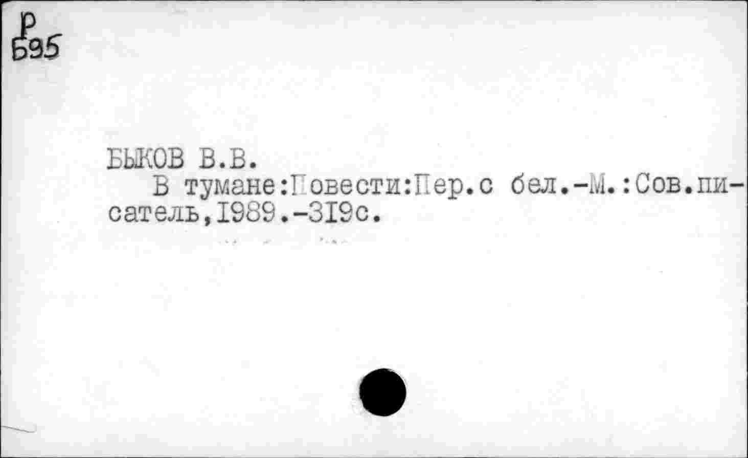 ﻿БЫКОВ В.В.
В тумане :Т'овести:Пер. с бел.-М.:Сов.пи сатель,1989.-319с.